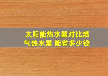 太阳能热水器对比燃气热水器 能省多少钱